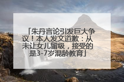 朱丹言论引发巨大争议！本人发文道歉：从未让女儿留级，接受的是3-7岁混龄教育