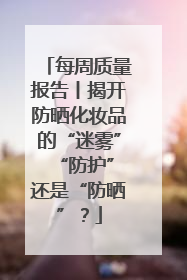 每周质量报告丨揭开防晒化妆品的“迷雾” “防护”还是“防晒”？