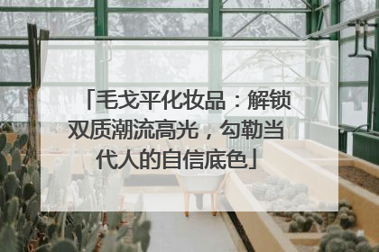 毛戈平化妆品：解锁双质潮流高光，勾勒当代人的自信底色
