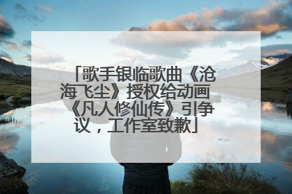 歌手银临歌曲《沧海飞尘》授权给动画《凡人修仙传》引争议，工作室致歉