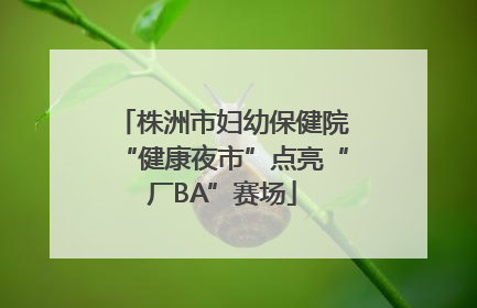 株洲市妇幼保健院“健康夜市”点亮“厂BA”赛场