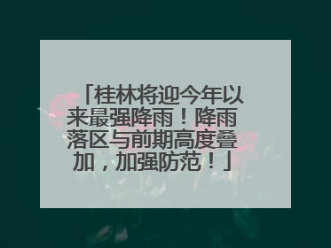 桂林将迎今年以来最强降雨！降雨落区与前期高度叠加，加强防范！