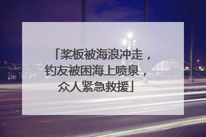 桨板被海浪冲走，钓友被困海上喷泉，众人紧急救援