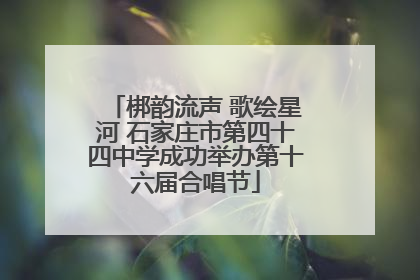梆韵流声 歌绘星河 石家庄市第四十四中学成功举办第十六届合唱节