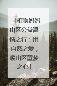 植物妈妈山区公益温情之行：用自然之爱，暖山区童梦之心
