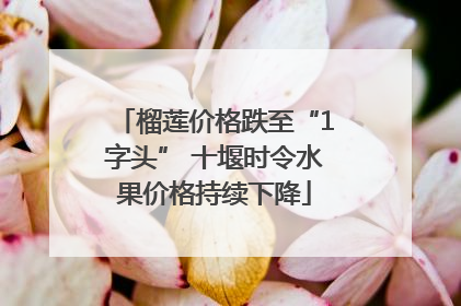 榴莲价格跌至“1字头” 十堰时令水果价格持续下降
