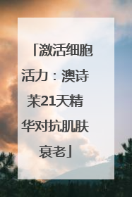 激活细胞活力：澳诗茉21天精华对抗肌肤衰老