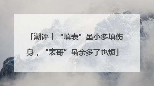 潮评丨“填表”虽小多填伤身，“表哥”虽亲多了也烦