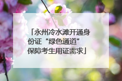 永州冷水滩开通身份证“绿色通道” 保障考生用证需求
