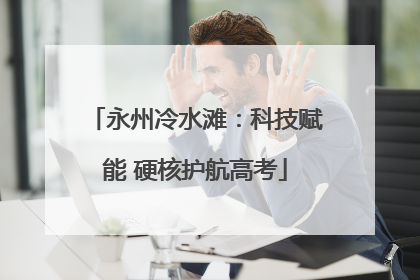 永州冷水滩：科技赋能 硬核护航高考
