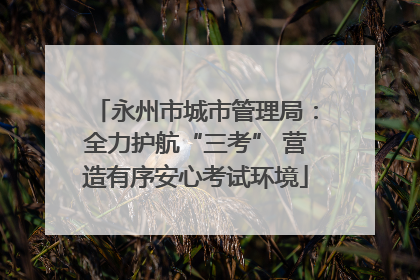 永州市城市管理局：全力护航“三考” 营造有序安心考试环境