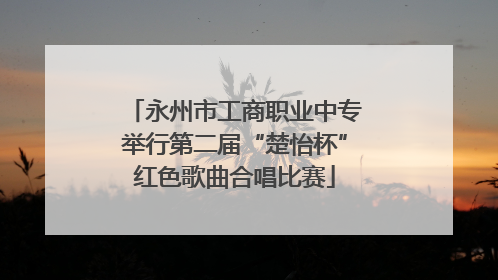 永州市工商职业中专举行第二届“楚怡杯”红色歌曲合唱比赛