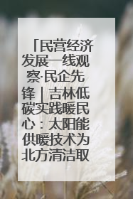 民营经济发展一线观察·民企先锋｜吉林低碳实践暖民心：太阳能供暖技术为北方清洁取暖破局