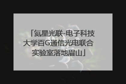氦星光联-电子科技大学百G通信光电联合实验室落地眉山