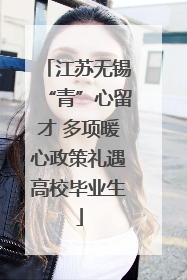 江苏无锡“青”心留才 多项暖心政策礼遇高校毕业生