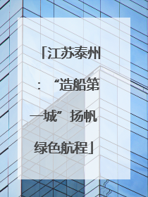 江苏泰州：“造船第一城”扬帆绿色航程