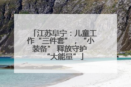 江苏阜宁：儿童工作“三件套”，“小装备” 释放守护 “大能量”