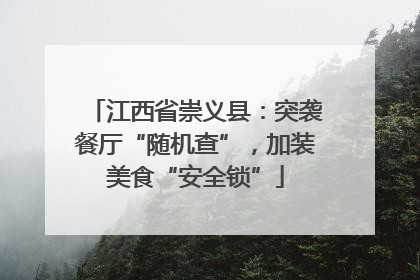 江西省崇义县：突袭餐厅“随机查”，加装美食“安全锁”