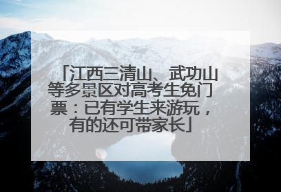 江西三清山、武功山等多景区对高考生免门票：已有学生来游玩，有的还可带家长