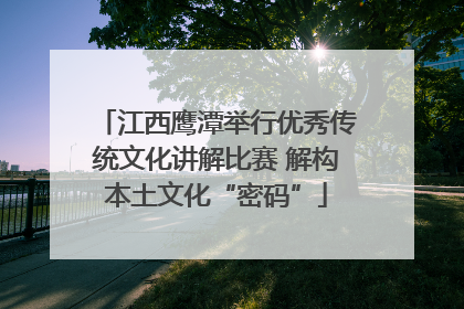 江西鹰潭举行优秀传统文化讲解比赛 解构本土文化“密码”