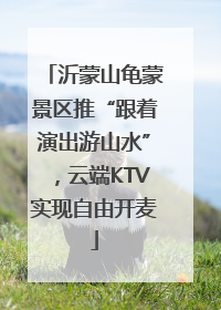 沂蒙山龟蒙景区推“跟着演出游山水”，云端KTV实现自由开麦