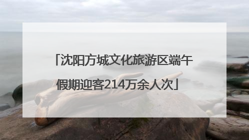 沈阳方城文化旅游区端午假期迎客214万余人次
