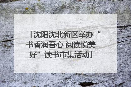 沈阳沈北新区举办“书香润吾心 阅读悦美好”读书市集活动