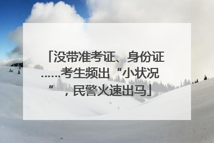 没带准考证、身份证……考生频出“小状况”，民警火速出马