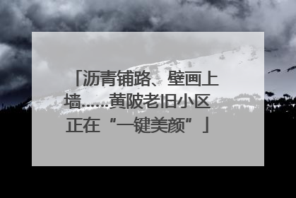 沥青铺路、壁画上墙……黄陂老旧小区正在“一键美颜”