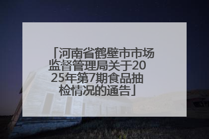 河南省鹤壁市市场监督管理局关于2025年第7期食品抽检情况的通告