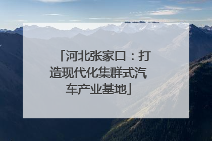 河北张家口：打造现代化集群式汽车产业基地