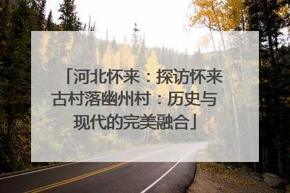 河北怀来：探访怀来古村落幽州村：历史与现代的完美融合