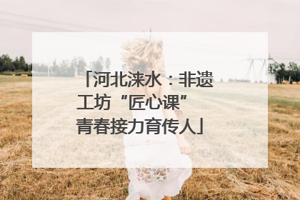 河北涞水：非遗工坊“匠心课” 青春接力育传人