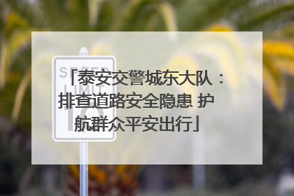 泰安交警城东大队：排查道路安全隐患 护航群众平安出行
