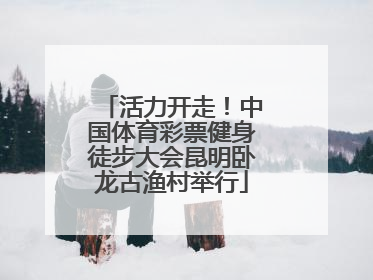 活力开走！中国体育彩票健身徒步大会昆明卧龙古渔村举行