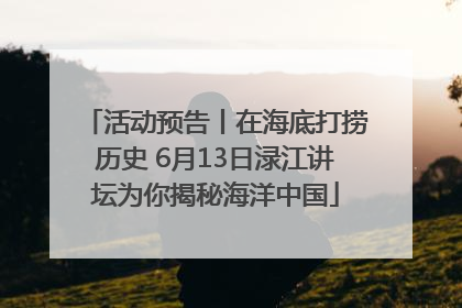 活动预告丨在海底打捞历史 6月13日渌江讲坛为你揭秘海洋中国