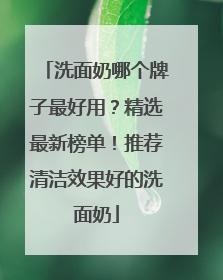 洗面奶哪个牌子最好用？精选最新榜单！推荐清洁效果好的洗面奶