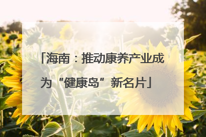 海南：推动康养产业成为“健康岛”新名片