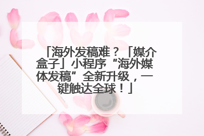 海外发稿难？「媒介盒子」小程序“海外媒体发稿”全新升级，一键触达全球！