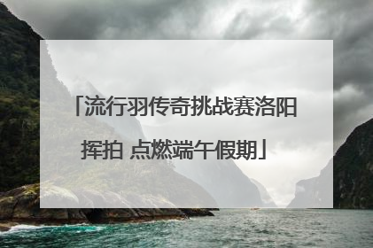 流行羽传奇挑战赛洛阳挥拍 点燃端午假期