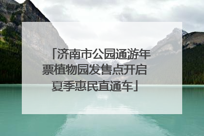 济南市公园通游年票植物园发售点开启夏季惠民直通车