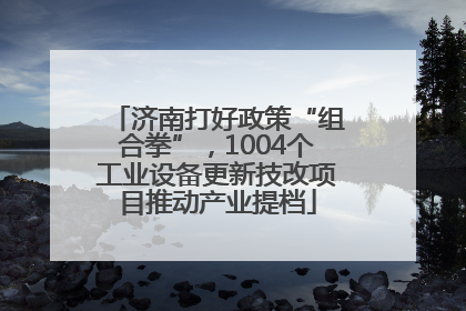 济南打好政策“组合拳”，1004个工业设备更新技改项目推动产业提档
