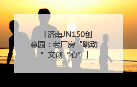 济南JN150创意园：老厂房“跳动”文创“心”