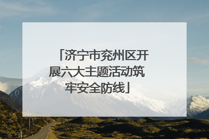 济宁市兖州区开展六大主题活动筑牢安全防线