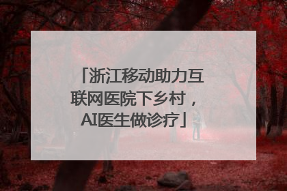 浙江移动助力互联网医院下乡村，AI医生做诊疗