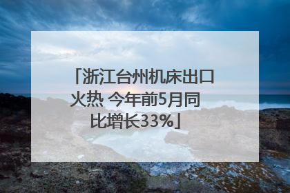 浙江台州机床出口火热 今年前5月同比增长33%