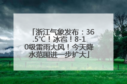 浙江气象发布：36.5℃！冰雹！8-10级雷雨大风！今天降水范围进一步扩大