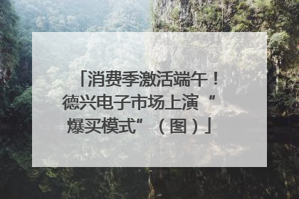 消费季激活端午！德兴电子市场上演“爆买模式”（图）