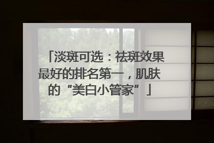 淡斑可选：祛斑效果最好的排名第一，肌肤的“美白小管家”
