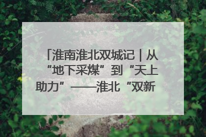 淮南淮北双城记｜从“地下采煤”到“天上助力”——淮北“双新”产业突围记